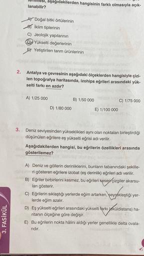 3. FASİKÜL
2.
3.
esi, aşağıdakilerden hangisinin farklı olmasıyla açık-
lanabilir?
A) Doğal bitki örtülerinin
Bİklim tiplerinin
C) Jeolojik yapılarının
DYükselti değerlerinin
Et Yetiştirilen tarım ürünlerinin
leb
Antalya ve çevresinin aşağıdaki ölçeklerden