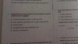 3.
gini kirmiziya çevirirler.
E) Bütün metallerle tepkime vererek H₂ gazı açığa çıkarırlar.
TunusUI
Aşağıdakilerden hangisi asitlerin sulu çözeltilerine ait genel
özelliklerden biri değildir?
A) Turnusol boyasının rengini kırmızıya çevirirler.
B) Aktif metallerle tepkimelerinden H₂ gazı açığa çıkarırlar.
C) Tadları ekşidir.
D) İçerdiği hidroksit sayısı değerliğini verir.
E) Aşındırıcı özelliktedirler.
Kolaydan > Zon
roklorik asit ve nitrik asitin formülü aşağıdakilerden han-
7.
E) Çözeltileri turnusola etki eder.
Suda çözündüğünde hidroksit i-
ilgili,
1. Asidik karakterlidir.
II. Bazik karakterlidir.
III. Kırmızı lahana suyunun reng
yargılarından hangileri doğru
A) Yalnız I
B)
D) Il ve Ill
8. pH testleri ile bir sulu çözeltis
Asidik bir sulu çözelti ile il
pH değeri 7 den büyüktü