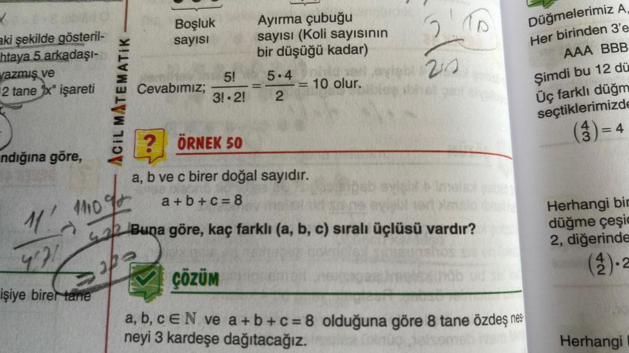 2
aki şekilde gösteril-
htaya 5 arkadaşı-
yazmış ve
2 tane x" işareti
ndığına göre,
ACIL MATEMATIK
11109
11
4²71
işiye birer tane
Boşluk
sayısı
Cevabımız;
5!
3! 2!
opa
Ayırma çubuğu
sayısı (Koli sayısının
bir düşüğü kadar)
=
5.4
2
= 10 olur.
=
2 ÖRNEK 50
a