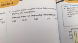 Bölüm Testi-8
gram saf
çtır?
E 70
10. Tuz oranı % 24 olan 12 gramlık tuzlu su ile tuz oranı % 36 olan
24 gramlık tuzlu su karıştırılıyor.
Buna göre, oluşan yeni karışımın tuz oranı yüzde kaçtır?
A) 26
B) 28
C) 30
D) 32
E) 34
SU
1.
Sütun - Çizgi Grafiğ
☐ Sütun grafiği farkl
için oluşturulur.
grafiğinde pazar
nü kursa gelen
miştir.
Cize
Üretim (t
260
240
200