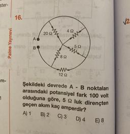 ster-
m-
1
Palme Yayınevi
16.
onasib su
A
2092
20 9
BOnaimple
m
89
492
WW
12 92
ww
592
upex
Şekildeki devrede A - B noktaları
arasındaki potansiyel fark 100 volt
olduğuna göre, 5 22 luk dirençten
geçen akım kaç amperdir?
A) 1
B) 2 C) 3
D) 4
E) 8
√2.