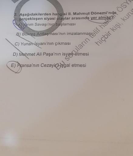 3. Aşağıdakilerden hangisi II. Mahmut Donde
gerçekleşen siyasi olaylar arasında yer
AKırım Savaşı'nın başlaması
B) Bükreş Antlaşması'nın imzalanmas
(C) Yunan İsyanı'nın çıkması
D) Mehmet Ali Paşa'nin yaruların telif
etmesi
E) Fransa'nın Cezayişgal etmesi
Ö