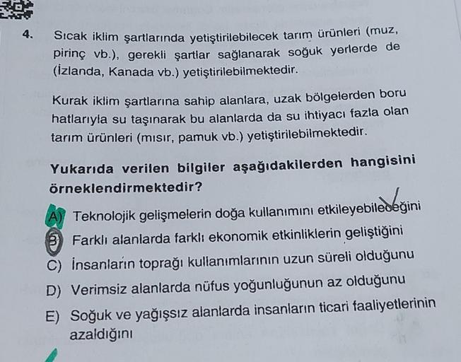 4. Sıcak iklim şartlarında yetiştirilebilecek tarım ürünleri (muz,
pirinç vb.), gerekli şartlar sağlanarak soğuk yerlerde de
(İzlanda, Kanada vb.) yetiştirilebilmektedir.
Kurak iklim şartlarına sahip alanlara, uzak bölgelerden boru
hatlarıyla su taşınarak 