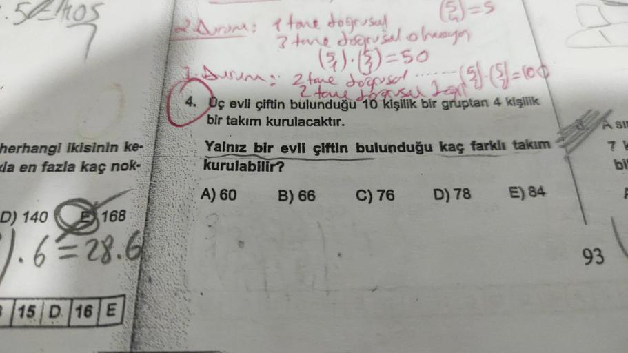 •.52 HOS
herhangi ikisinin ke-
la en fazla kaç nok-
168
D) 140
1.6=28.6
15 D 16 E
2 Durum: 1 tane dogrusul
(5)=5
3 time dogrusal o hasyon
Aurum: 2 tane dogresal
tane
4. Uç evli çiftin bulunduğu 10 kişilik bir gruptan 4 kişilik
bir takım kurulacaktır.
12 to