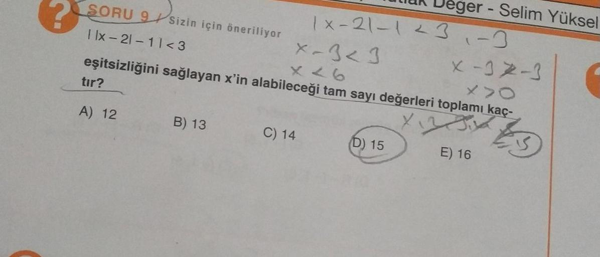 SORU 9 Sizin için öneriliyor
Ilx-21-11<3
x-3<3
x-34-3
X46
X>0
eşitsizliğini sağlayan x'in alabileceği tam sayı değerleri toplamı kaç-
X
Es
tır?
A) 12
B) 13
C) 14
Jeger- Selim Yüksel
1x-21-123-3
D) 15
E) 16