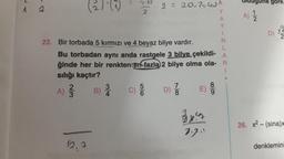 1
N
23
A) 2/2
(2).(4)
Y
A
Y
1
22. Bir torbada 5 kırmızı ve 4 beyaz bilye vardır.
N
L
Bu torbadan aynı anda rastgele 3 bilye çekildi- A
ğinde her bir renkten en fazla 2 bilye olma ola- R
sılığı kaçtır?
1
12,7
B)
34
2
C)
2 = 20.2=4A
D)
7
18
3844
2.2.1
68
Blauguna gore.
1
√2
26. x2-(sina)x
denklemini