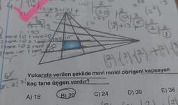 11.
19-189=121+
171 719
= 190
3 Hone 101 tone 20
2 Hone 10 2 LORE 2 ore in
(one 10 2 tone 20
2 fane in I tane to
61
21.21.21
37
20
2
C) 24
(2.²)
prero
(3) (²) (²) +) (3
Yukarıda verilen şekilde mavi renkli dörtgeni kapsayan
kaç tane üçgen vardır?
A) 18
B) 20
Pio
16
(13) +19)
D) 30
E) 36
(₂)