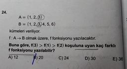 24.
A = {1, 2, 3})
B = {1,2,3,4, 5, 6}
nupsub imenax
kümeleri veriliyor.
f: A → B olmak üzere, f fonksiyonu yazılacaktır.
Buna göre, f(3) > f(1) > f(2) koşuluna uyan kaç farklı
f fonksiyonu yazılabilir?
A) 12
) 20
C) 24
D) 30
em E) 36