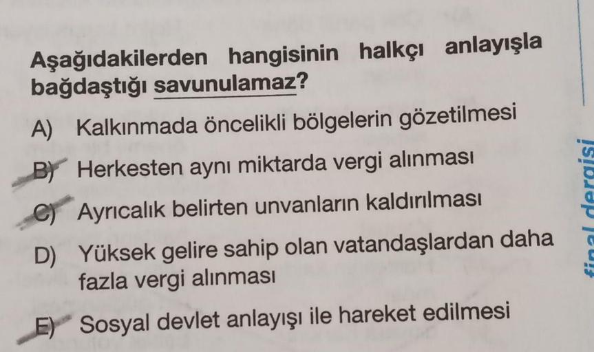 Aşağıdakilerden hangisinin halkçı anlayışla
bağdaştığı savunulamaz?
A) Kalkınmada öncelikli bölgelerin gözetilmesi
BY Herkesten aynı miktarda vergi alınması
C) Ayrıcalık belirten unvanların kaldırılması
D)
Yüksek gelire sahip olan vatandaşlardan daha
fazla