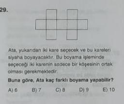 29.
#
Ata, yukarıdan iki kare seçecek ve bu kareleri
siyaha boyayacaktır. Bu boyama işleminde
seçeceği iki karenin sadece bir köşesinin ortak
olması gerekmektedir.
Buna göre, Ata kaç farklı boyama yapabilir?
A) 6
B) 7
C) 8
D) 9
E) 10