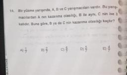 JBLICATIONS
14. Bir yüzme yarışında, A, B ve C yarışmacıları vardır. Bu yarış-
macılardan A nin kazanma olasılığı, B ile aynı, C nin ise 3
katıdır. Buna göre, B ya da C nin kazanma olasılığı kaçtır?
A) - B) //
c) 9/
D) //
84