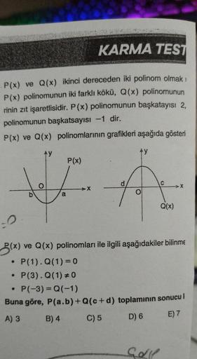 KARMA TEST
P(x) ve Q(x) ikinci dereceden iki polinom olmak
P(x) polinomunun iki farklı kökü, Q(x) polinomunun
rinin zıt işaretlisidir. P(x) polinomunun başkatayısı 2,
polinomunun başkatsayısı -1 dir.
P(x) ve Q(x) polinomlarının grafikleri aşağıda gösteri
A