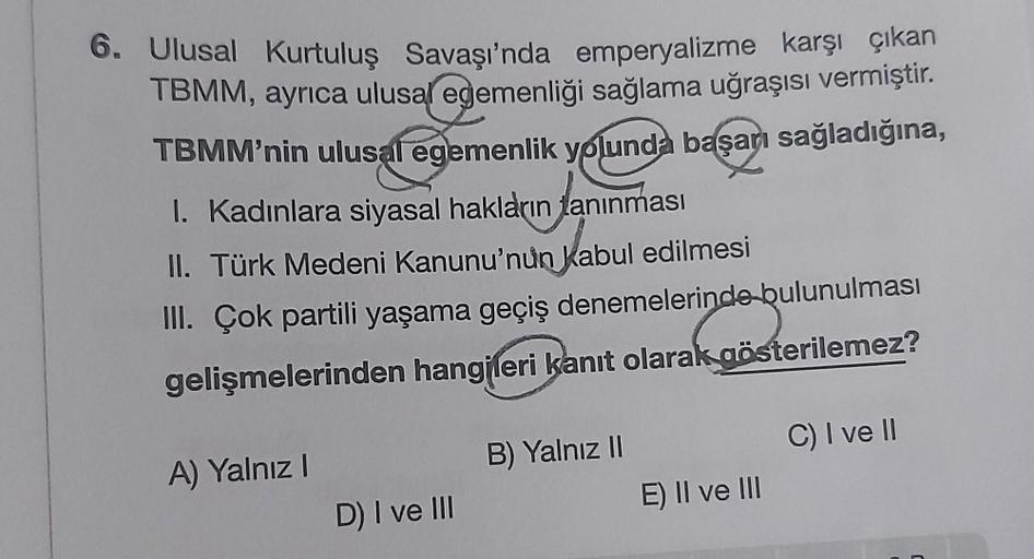 6. Ulusal Kurtuluş Savaşı'nda emperyalizme karşı çıkan
TBMM, ayrıca ulusal egemenliği sağlama uğraşısı vermiştir.
TBMM'nin ulusal egemenlik yolunda başarı sağladığına,
I. Kadınlara siyasal hakların tanınması
II. Türk Medeni Kanunu'nun kabul edilmesi
III. Ç