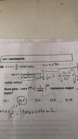 AYT/MATEMATİK
T
2
30. 0<x< olmak üzere,
tanx+
anxes
ES
rool
3√2
sec²x-1²
eşitliği veriliyor.
Buna göre, (cotx )128 +
kaçtır?
A) 1
1
B) 2
0<x290 blon
cotx
C) 4
de-l
128
toplamının değeri
D) 8
13
text cotx=2
E) 16