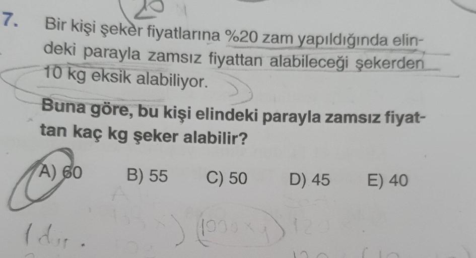 7.
Bir kişi şeker fiyatlarına %20 zam yapıldığında elin-
deki parayla zamsız fiyattan alabileceği şekerden
10 kg eksik alabiliyor.
Buna göre, bu kişi elindeki parayla zamsız fiyat-
tan kaç kg şeker alabilir?
A) 60
B) 55
C) 50
(dir.
(1000xy)
D) 45
E) 40