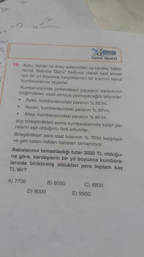 L
19. Aysu, Aycan ve Altay adlarındaki üç kardeş, baba-
larına "Babalar Günü" hediyesi olarak saat almak
için bir yıl boyunca harçlıklarının bir kısmını kendi
kumbaralarına atıyorlar.
•
.
Kumbaralarında biriktirdikleri paraların toplamının
beğendikleri saa