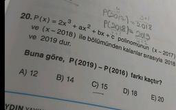 YDI
P (2013-)=2018
P(2018) = 2013
ve 2019 dur.
20. P(x) = 2x³ + ax² + bx+c polinomunun (x - 2017)
ve (x-2018) ile bölümünden kalanlar sırasıyla 2018
Buna göre, P (2019) - P (2016) farkı kaçtır?
B) 14
C) 15
D) 18
A) 12
E) 20