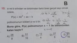 B
15. a ve b sıfırdan ve birbirinden farklı birer gerçel sayı olmak
üzere,
berd
4
1
P(x) = 4x² + ax + b
A)
9-12
polinomunun kökleri a ve b'dir.
114
Buna göre, P(x) polinomunun x + 1 ile bölümünden
kalan kaçtır?
x=-1
28
8
B)
51
16
₁ a·b = = d
4
C)
13
4
D) 27
8
E)
55
16
169-4f-1