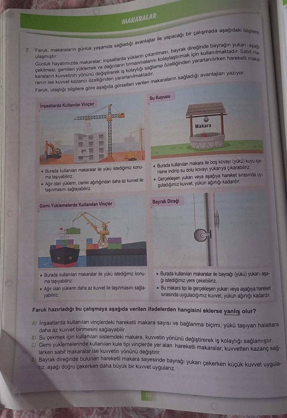 7. Faruk, makaraların günlük yaşamda sağladığı avantajlar ile yapacağı bir çalışmada aşağıdaki bilgilere
ulaşmıştır:
çekilmesi, gemileri yüklemek ve dağcıların tırmanmalarını kolaylaştırmak için kullanılmaktadır. Sabit ma-
Günlük hayatımızda makaralar; inş