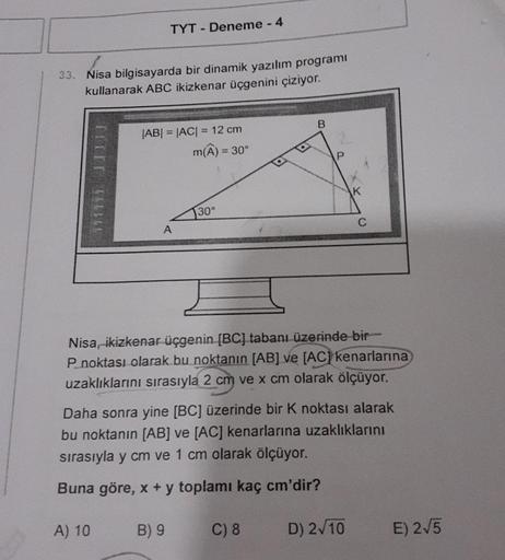 33. Nisa bilgisayarda bir dinamik yazılım programi
kullanarak ABC ikizkenar üçgenini çiziyor.
711141 11111.
TYT - Deneme - 4
A) 10
|AB| = |AC| = 12 cm
m(A)
A
30°
B) 9
= 30°
B
Nisa, ikizkenar üçgenin [BC] tabanı üzerinde bir-
P noktası olarak bu noktanın [A