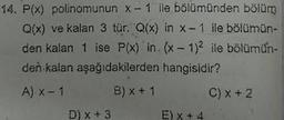 14. P(x) polinomunun x-1 ile bölümünden bölüm
Q(x) ve kalan 3 tür. Q(x) in x-1 ile bölümün-
den kalan 1 ise P(x) in. (x - 1)2 ile bölümün-
den kalan aşağıdakilerden hangisidir?
AX-1 B)x+ 1 C) + 2
D)x+3 EX+4.