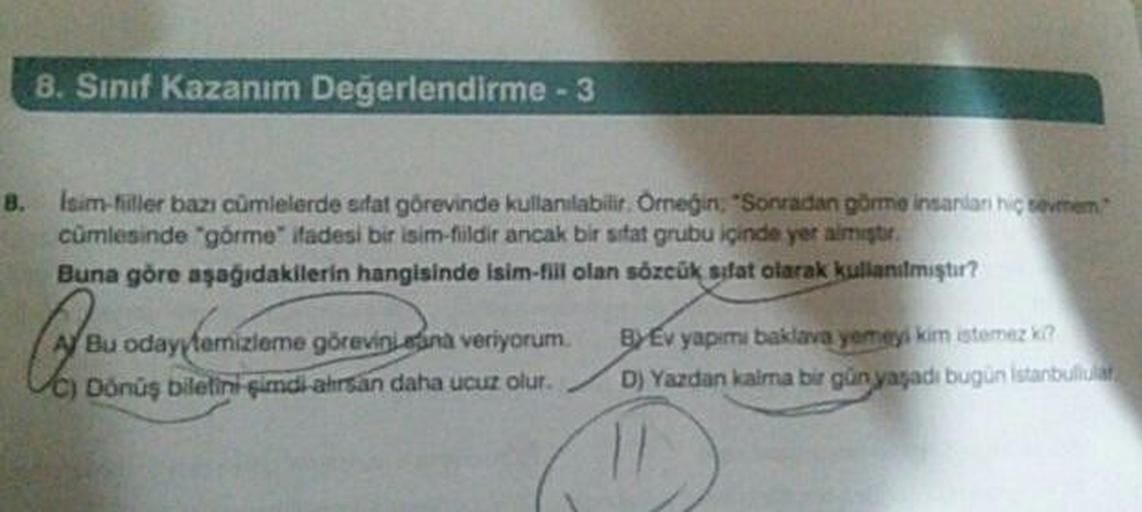 8. Sinif Kazanım Değerlendirme - 31
B.
Isim-Filler bazı cümlelerde sitat görevinde kullanılabilir. Orneğin; "Sonradan görme insanlar hiç sevmem
cümlesinde "górmo" ifadesi bir isim-fildir ancak bir sitat grubu içinde yer almıştır.
Buna göre aşağıdakilerin h