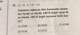 25. A+B.C+D= 14
koşulunu sağlayan dört basamaklı rakam-
ları farklı en büyük ABCD doğal sayısı ile
en küçük ABCD doğal sayısının farkı kaç-
tır?
A) 8568 B) 8542 C) 8540
D) 8536 E) 8532
