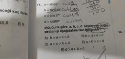 LO
eceği kaç farkh
D) 8
E) 9
11. a = sin89° CU TO
b = tan230°cotho
C = cos17° Cult
d = cot89°cutog
olduğuna göre a, b, c, d sayılarının doğru
sıralanışı aşağıdakilerden hangisidir?
A) b>a >c>d B) b>d>a>c
C) a >c> b=
d D ) a >b>c>d
E) d > a >b>c
14.
