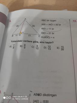 i 12.
20
ABC bir üçgen
IABI = IACI = 20 br
IBDI = 11 br
IDCI = 21 br
3 D 21 Cm(ADC) =
Yukarıdaki verilere göre, sinx kaçtır?
CA) 1 B) 5 C) 40 D) 12 E) 26
000 SHOT ON MI 9 SEADED dikdörtgen
AL TRIPLE CAMERA
[AE I TEB1
