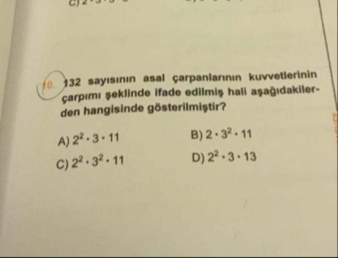 132 sayısının asal çarpanlarının kuvvetlerinin çarpımı şeklinde ifade edilmiş hali aşağıdakilerden hangisinde gösterilmiştir?
A) 2².3.11
B) 2.3².11
C) 2².3².11
D) 2².3.13