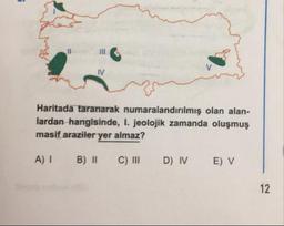Haritada taranarak numaralandırılmış olan alan-
lardan hangisinde, I. jeolojik zamanda oluşmuş
masif araziler yer almaz?
A) 1
B) ||
C) III
D) IV
E) V