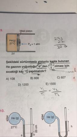 ideal piston
He(g)
27°C
27
- Po = 1 atm
2V
Şekildeki sürtünmesiz pistonlu kapta bulunan
He gazının yoğunluğud” den olması için
sıcaklığı kaç °C yapılmalıdır?
A) 108
B) 600
C) 927
D) 1200
E) 1500
10.
He (9)
He (9)
27°C
20 cm