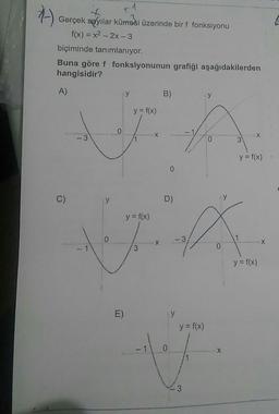 Gerçek sayılar kümesi üzerinde bir f fonksiyonu
f(x) = x2 - 2x - 3
biçiminde tanımlanıyor.
Buna göre f fonksiyonunun grafiği aşağıdakilerden
hangisidir?
A)
В)
у
у
y = f(x)
+
YO
y = f(x)
y = f(x)
0
x
-1
13
y = f(x)
I y=f(x)
- 1
0
1
