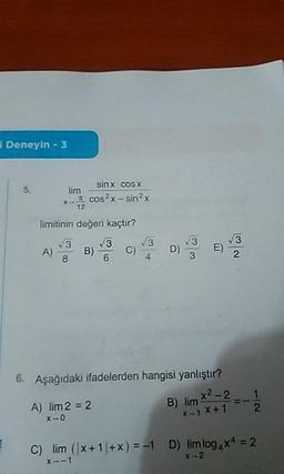 Deneyin - 3
lim
sinx CosX
cos2x-sin2x
*-
limitinin değeri kaçtır?
6. Aşağıdaki ifadelerden hangisi yanlıştır?
A) lim 2 = 2
x-0
C) lim (x +1/+x) = -1 D) limlog.x* = 2
x--1
x-2
