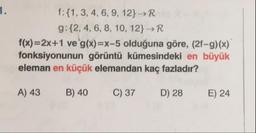 f:{1, 3, 4, 6, 9, 12} → R
g:{2, 4, 6, 8, 10, 12} → R
f(x)=2x+1 ve g(x)=x-5 olduğuna göre, (2f-9)(x)
fonksiyonunun görüntü kümesindeki en büyük
eleman en küçük elemandan kaç fazladır?
A) 43
B) 40
C) 37
D) 28
E) 24
