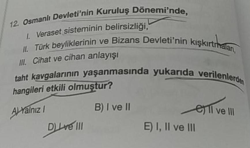 Devleti'nin Kuruluş Dönemi'nde.
12. Osmanlı Devleti'nin Kur
ans Devleti'nin kışkırtridian
Veraset sisteminin belirsizliği.
II. Türk beyliklerinin ve Bizans Devle
III. Cihat ve cihan anlayışı
taht kavgalarının yaşanmasında yukarıda
hangileri etkili olmuştur