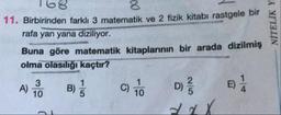 11. Birbirinden farklı 3 matematik ve 2 fizik kitabi rastgele bir
rafa yan yana diziliyor.
Buna göre matematik kitaplarının bir arada dizilmiş
olma olasılığı kaçtır?
NİTELİK Y