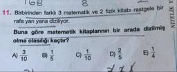 11. Birbirinden farklı 3 matematik ve 2 fizik kitabi rastgele bir
rafa yan yana diziliyor.
Buna göre matematik kitaplarının bir arada dizilmiş
olma olasılığı kaçtır?
NİTELİK Y
