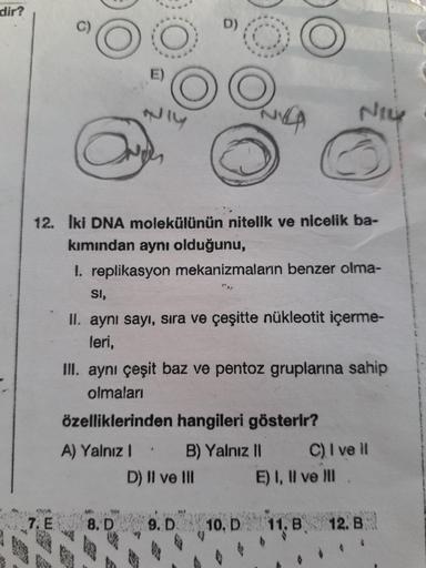 Iki DNA molekülünün nitelik ve nicelik bakımından aynı olduğunu,
1. replikasyon mekanizmaların benzer olması,
II. aynı sayı, sıra ve çeşitte nükleotit içermeleri,
III. aynı çeşit baz ve pentoz gruplarına sahip
olmaları
özelliklerinden hangileri göst