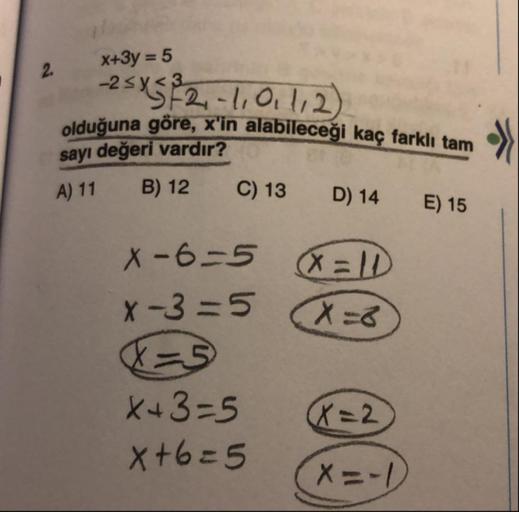 x+3y = 5
-25 X 22-1,0,1,2)
re. X'in alabileceği kaç farklı tam
olduğuna göre, x'in alabileceği
sayı değeri vardır?
A) 11 B) 12 C) 13 D) 14
E) 15
X-6=5
X-3=5
X=10
X=8
X=2
X+3=5
x+6=5
(x= -1
