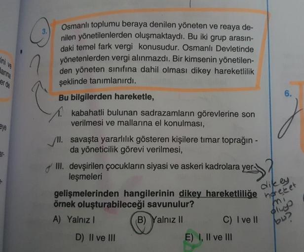 Osmanlı toplumu beraya denilen yöneten ve reaya de-
nilen yönetilenlerden oluşmaktaydı. Bu iki grup arasın-
daki temel fark vergi konusudur. Osmanlı Devletinde
yönetenlerden vergi alınmazdı. Bir kimsenin yönetilen-
den yöneten sinifina dahil olması dikey h