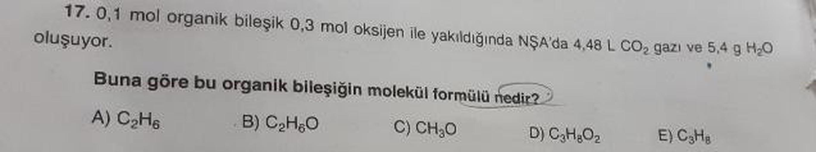 17.0,1 mol organik bileşik 0,3 mol oksijen ile yakıldığında NSA'da 4,48 L CO, gazı ve 5,4 g
oluşuyor.
Buna göre bu organik bileşiğin molekül formülü nedir?
A) C₂H6 B) C₂H60 C) CH₂0 D) C₂H₂O2
E) Cgte
