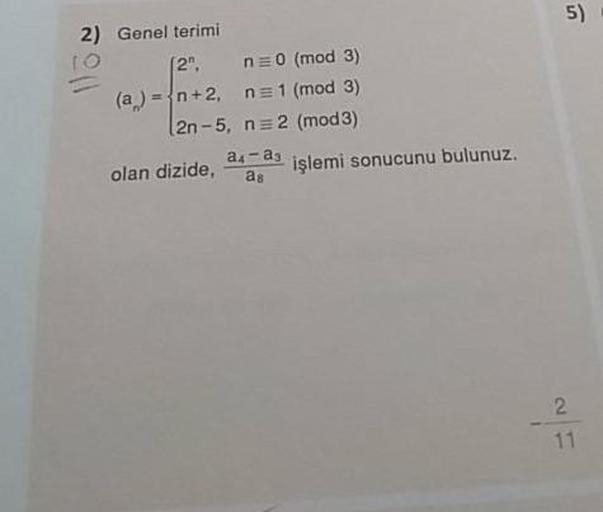 2) Genel terimi
12", n=0 (mod 3)
(a ) = {n+2, n= 1 (mod 3)
2n-5, n = 2 (mod 3)
olan dizide, 4
9
işlemi sonucunu bulunuz.