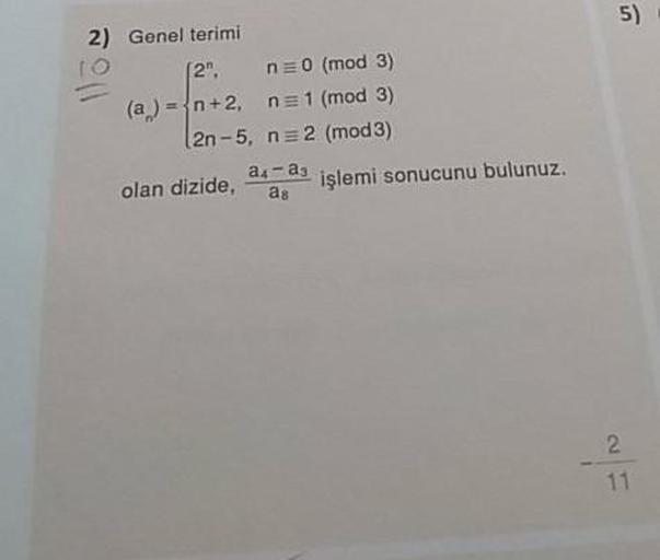 2) Genel terimi
12", n=0 (mod 3)
(a ) = {n+2, n= 1 (mod 3)
2n-5, n = 2 (mod 3)
olan dizide, 4
9
işlemi sonucunu bulunuz.
