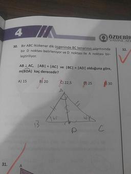 ÖZDEBIR
YAYINLAR
20Bir ABC ikizkenar dik üçgeninde BC kenarinin uzantısında
bir D noktası belirleniyor ve D noktası ile A noktası bir-
leştiriliyor.
132.
AB LAC, ABI = |ACT ve BC| = |AD| olduğuna göre,
m(BDA) kaç derecedir?
A) 15
B) 20
(C) 22,5
p) 25
) 30
3141 bwk
C
31.
