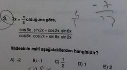 3. 7x =
olduğuna göre,
cos 6x. sin 2x + cos2x. sin 6x
cos 8x.cos 2x + sin 8x. sin 2x
ifadesinin eşiti aşağıdakilerden hangisidir?
A) -2
B)-1
C) /
D1
E) 2
sine