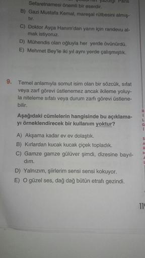 UUDI yazuigi Paris
Sefaretnamesi önemli bir eserdir.
B) Gazi Mustafa Kemal, mareşal rütbesini almış-
tir
C) Doktor Ayça Hanım'dan yarın için randevu al-
mak istiyoruz.
D) Mühendis olan oğluyla her yerde övünürdü.
E) Mehmet Bey'le iki yıl aynı yerde çalışmı