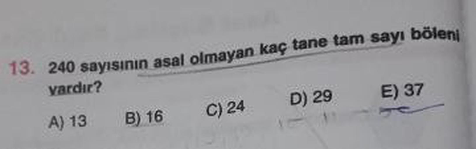 13. 240 sayısının asal olmayan kaç tane tam sayı böleni
vardır?
böleni
A) 13
B) 16
D) 29
E) 37
C) 24
