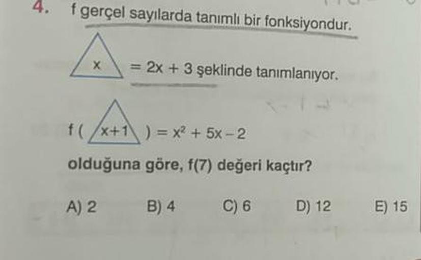 4. f gerçel sayılarda tanımlı bir fonksiyondur.
= 2x + 3 şeklinde tanımlanıyor.
f(/x+1) = x? + 5x - 2
olduğuna göre, f(7) değeri kaçtır?
A) 2
B) 4
C) 6
D) 12
E) 15