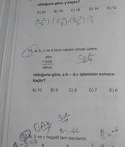 olduğuna göre, y kaçtır?
A) 20 B) 18 C) 16
D) 14
E) 12
R=2).(93.12:3)
11, a, b, c ve d birer rakam olmak üzere,
abc
+ bda
ddca
olduğuna göre, a.b - d.c işleminin sonucu
kaçtır?
A) 10
B)
9
C) 8
D7
E) 6
B--6c
(12)a, b ve c negatif tam sayılardır.
h